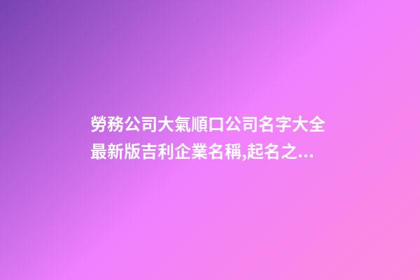 勞務公司大氣順口公司名字大全 最新版吉利企業名稱,起名之家